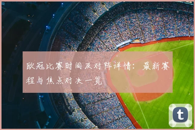 欧冠比赛时间及对阵详情：最新赛程与焦点对决一览