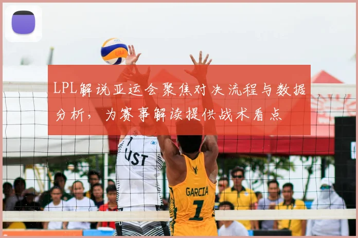 LPL解说亚运会聚焦对决流程与数据分析，为赛事解读提供战术看点