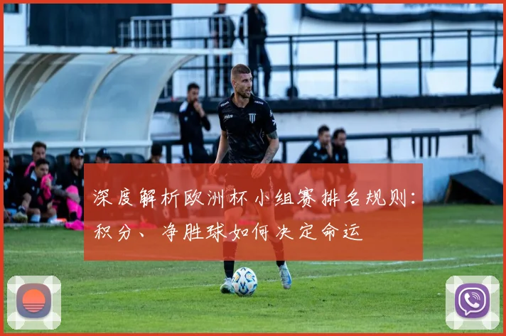 深度解析欧洲杯小组赛排名规则：积分、净胜球如何决定命运