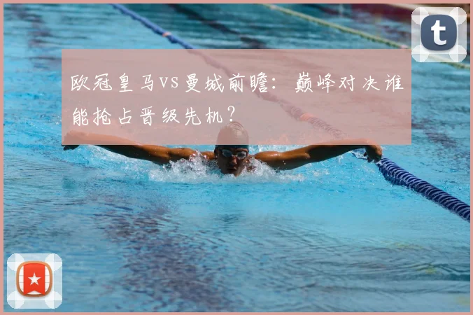 欧冠皇马vs曼城前瞻：巅峰对决谁能抢占晋级先机？